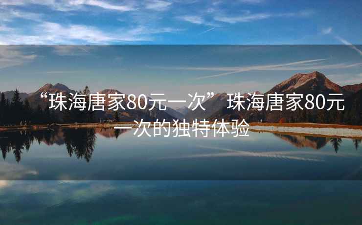 “珠海唐家80元一次”珠海唐家80元一次的獨特體驗