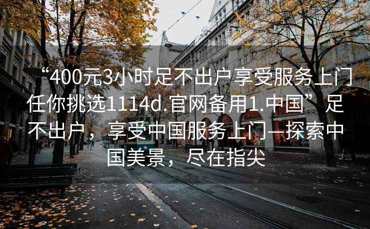 “400元3小時足不出戶享受服務(wù)上門任你挑選1114d.官網(wǎng)備用1.中國”足不出戶，享受中國服務(wù)上門—探索中國美景，盡在指尖