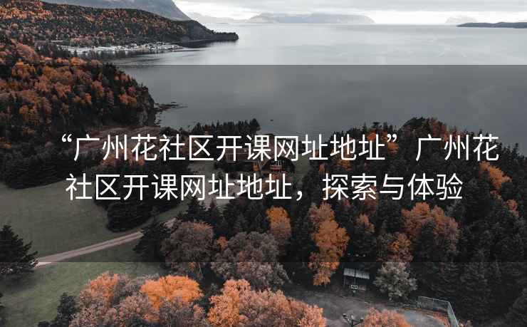 “廣州花社區(qū)開(kāi)課網(wǎng)址地址”廣州花社區(qū)開(kāi)課網(wǎng)址地址，探索與體驗(yàn)