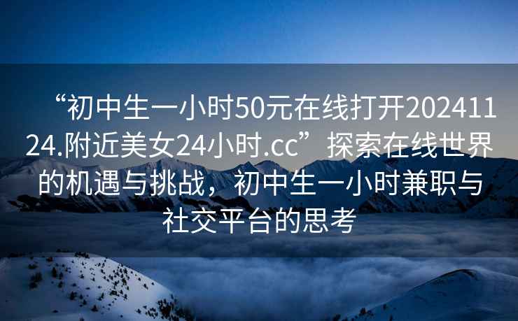 “初中生一小時(shí)50元在線打開20241124.附近美女24小時(shí).cc”探索在線世界的機(jī)遇與挑戰(zhàn)，初中生一小時(shí)兼職與社交平臺(tái)的思考