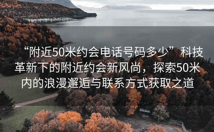 “附近50米約會電話號碼多少”科技革新下的附近約會新風(fēng)尚，探索50米內(nèi)的浪漫邂逅與聯(lián)系方式獲取之道
