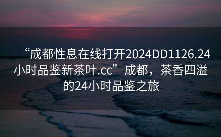 “成都性息在線打開2024DD1126.24小時(shí)品鑒新茶葉.cc”成都，茶香四溢的24小時(shí)品鑒之旅