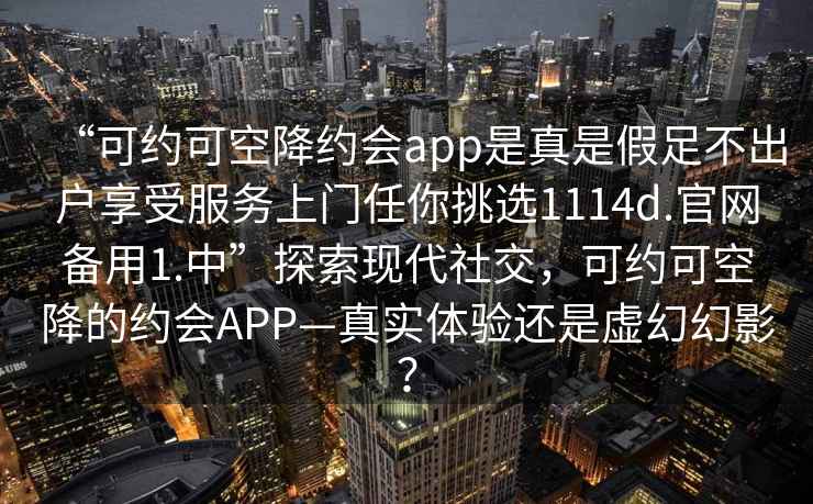 “可約可空降約會app是真是假足不出戶享受服務(wù)上門任你挑選1114d.官網(wǎng)備用1.中”探索現(xiàn)代社交，可約可空降的約會APP—真實體驗還是虛幻幻影？