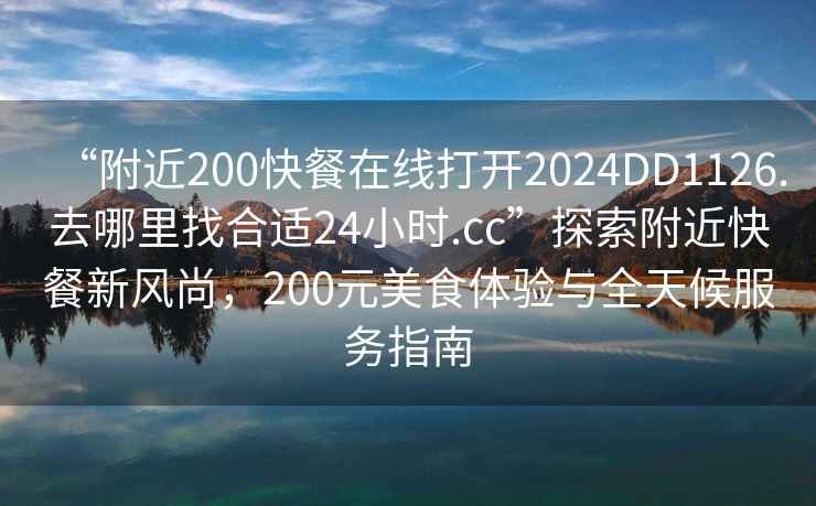 “附近200快餐在線打開2024DD1126.去哪里找合適24小時.cc”探索附近快餐新風尚，200元美食體驗與全天候服務指南
