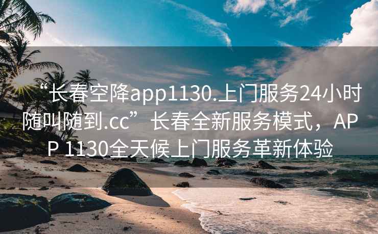 “長(zhǎng)春空降app1130.上門服務(wù)24小時(shí)隨叫隨到.cc”長(zhǎng)春全新服務(wù)模式，APP 1130全天候上門服務(wù)革新體驗(yàn)