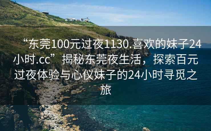 “東莞100元過夜1130.喜歡的妹子24小時.cc”揭秘東莞夜生活，探索百元過夜體驗(yàn)與心儀妹子的24小時尋覓之旅