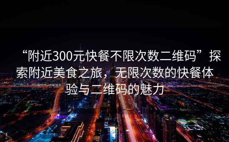 “附近300元快餐不限次數(shù)二維碼”探索附近美食之旅，無(wú)限次數(shù)的快餐體驗(yàn)與二維碼的魅力