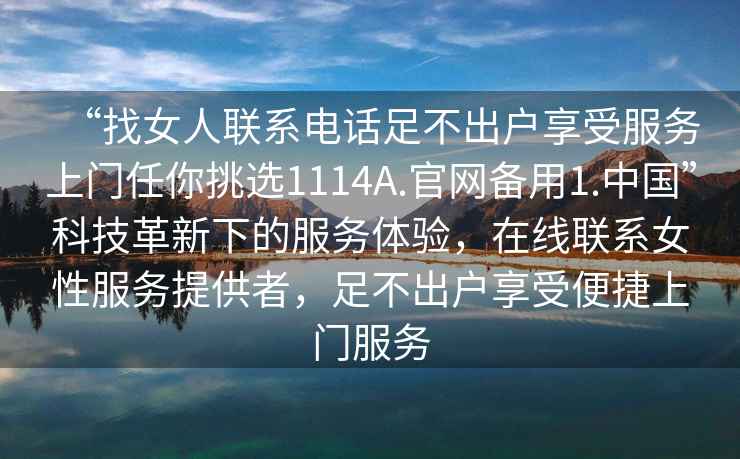 “找女人聯(lián)系電話足不出戶享受服務(wù)上門任你挑選1114A.官網(wǎng)備用1.中國”科技革新下的服務(wù)體驗，在線聯(lián)系女性服務(wù)提供者，足不出戶享受便捷上門服務(wù)