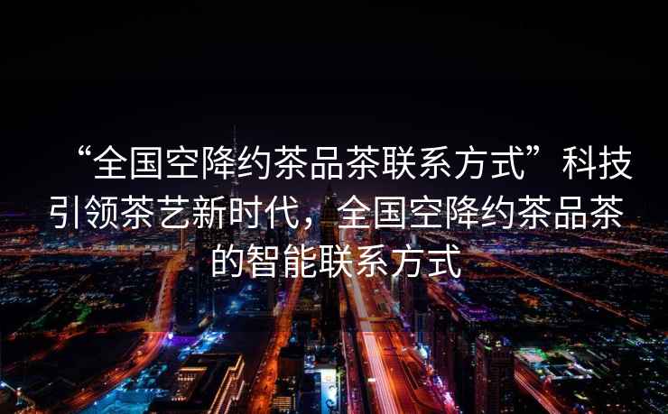 “全國空降約茶品茶聯(lián)系方式”科技引領(lǐng)茶藝新時代，全國空降約茶品茶的智能聯(lián)系方式