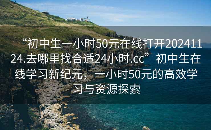 “初中生一小時50元在線打開20241124.去哪里找合適24小時.cc”初中生在線學(xué)習(xí)新紀(jì)元，一小時50元的高效學(xué)習(xí)與資源探索