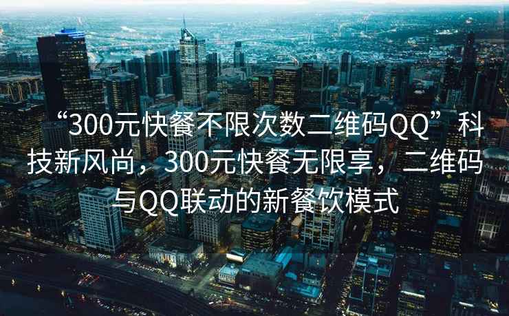 “300元快餐不限次數(shù)二維碼QQ”科技新風(fēng)尚，300元快餐無限享，二維碼與QQ聯(lián)動的新餐飲模式