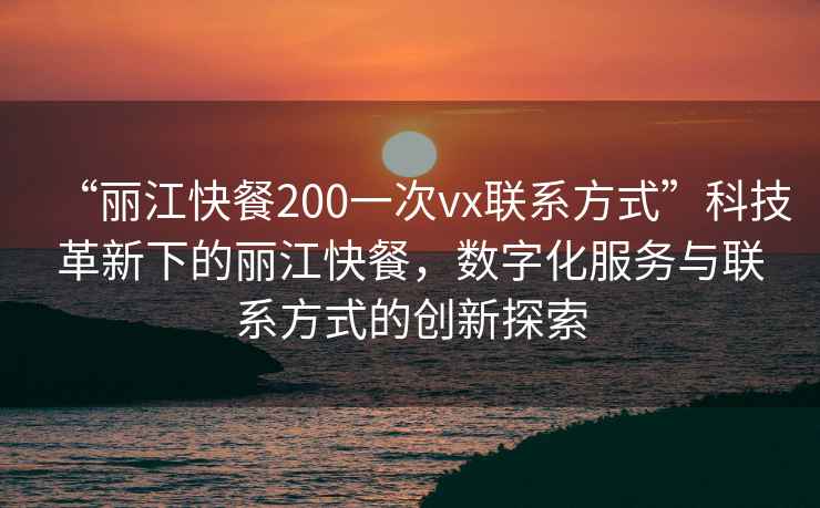 “麗江快餐200一次vx聯(lián)系方式”科技革新下的麗江快餐，數(shù)字化服務(wù)與聯(lián)系方式的創(chuàng)新探索