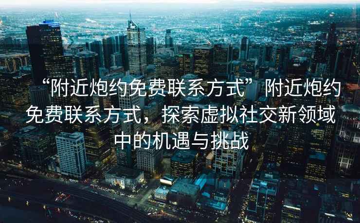 “附近炮約免費聯(lián)系方式”附近炮約免費聯(lián)系方式，探索虛擬社交新領(lǐng)域中的機遇與挑戰(zhàn)