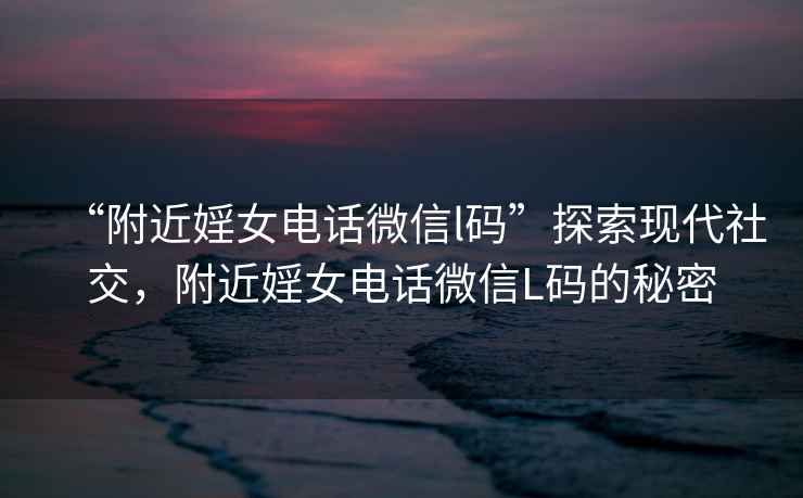 “附近婬女電話微信l碼”探索現(xiàn)代社交，附近婬女電話微信L碼的秘密