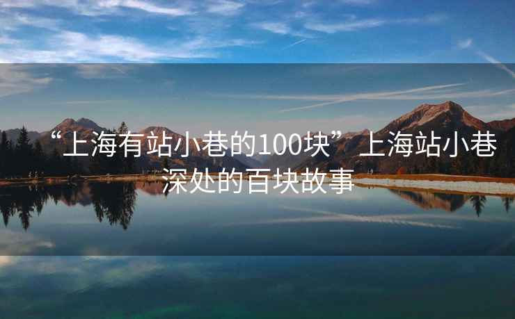 “上海有站小巷的100塊”上海站小巷深處的百塊故事
