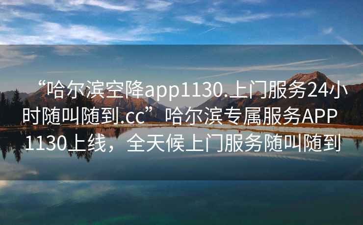“哈爾濱空降app1130.上門服務(wù)24小時隨叫隨到.cc”哈爾濱專屬服務(wù)APP 1130上線，全天候上門服務(wù)隨叫隨到