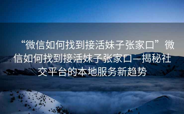“微信如何找到接活妹子張家口”微信如何找到接活妹子張家口—揭秘社交平臺(tái)的本地服務(wù)新趨勢(shì)
