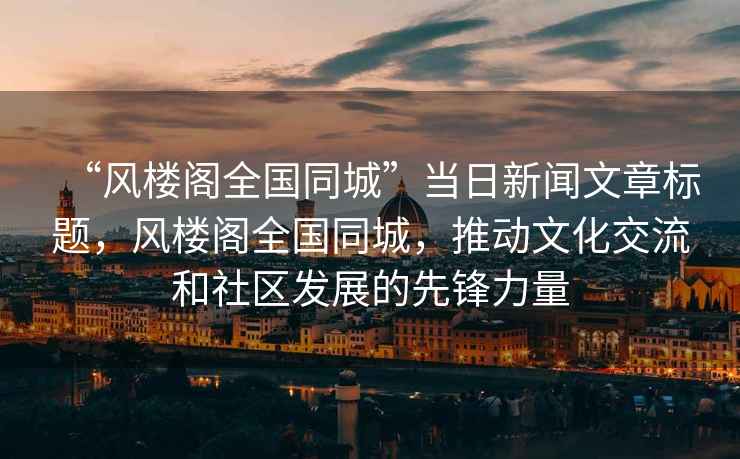 “風樓閣全國同城”當日新聞文章標題，風樓閣全國同城，推動文化交流和社區(qū)發(fā)展的先鋒力量