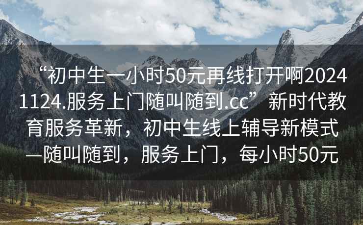 “初中生一小時(shí)50元再線打開啊20241124.服務(wù)上門隨叫隨到.cc”新時(shí)代教育服務(wù)革新，初中生線上輔導(dǎo)新模式—隨叫隨到，服務(wù)上門，每小時(shí)50元