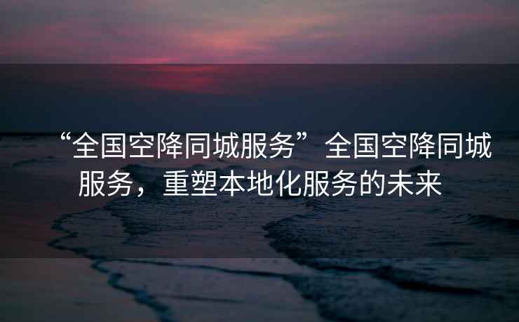 “全國空降同城服務(wù)”全國空降同城服務(wù)，重塑本地化服務(wù)的未來