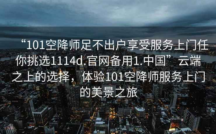 “101空降師足不出戶享受服務(wù)上門任你挑選1114d.官網(wǎng)備用1.中國”云端之上的選擇，體驗101空降師服務(wù)上門的美景之旅