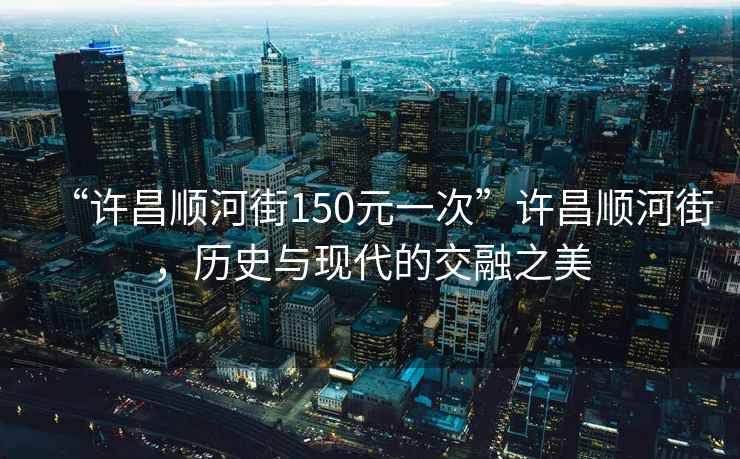 “許昌順河街150元一次”許昌順河街，歷史與現(xiàn)代的交融之美