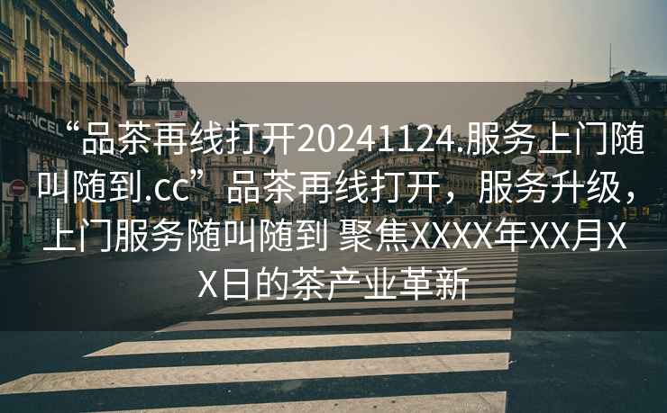 “品茶再線打開20241124.服務(wù)上門隨叫隨到.cc”品茶再線打開，服務(wù)升級(jí)，上門服務(wù)隨叫隨到 聚焦XXXX年XX月XX日的茶產(chǎn)業(yè)革新