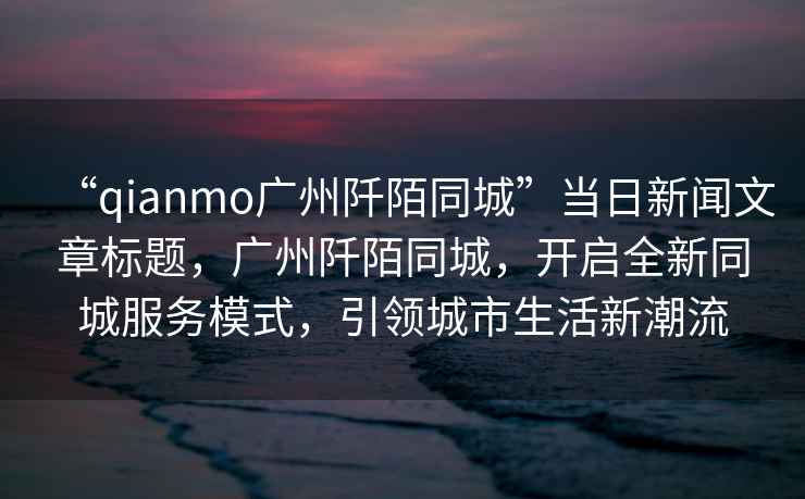 “qianmo廣州阡陌同城”當日新聞文章標題，廣州阡陌同城，開啟全新同城服務(wù)模式，引領(lǐng)城市生活新潮流