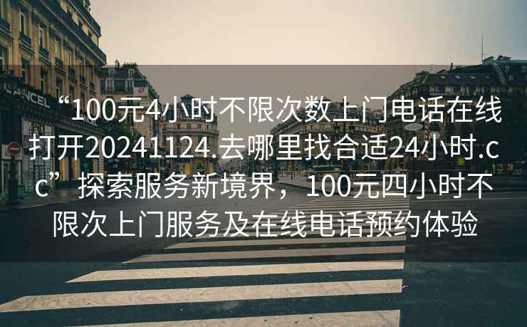 “100元4小時不限次數(shù)上門電話在線打開20241124.去哪里找合適24小時.cc”探索服務(wù)新境界，100元四小時不限次上門服務(wù)及在線電話預(yù)約體驗