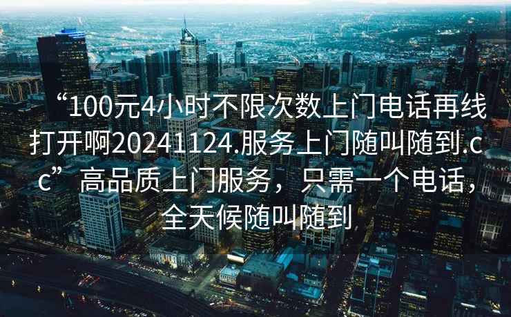 “100元4小時不限次數(shù)上門電話再線打開啊20241124.服務(wù)上門隨叫隨到.cc”高品質(zhì)上門服務(wù)，只需一個電話，全天候隨叫隨到