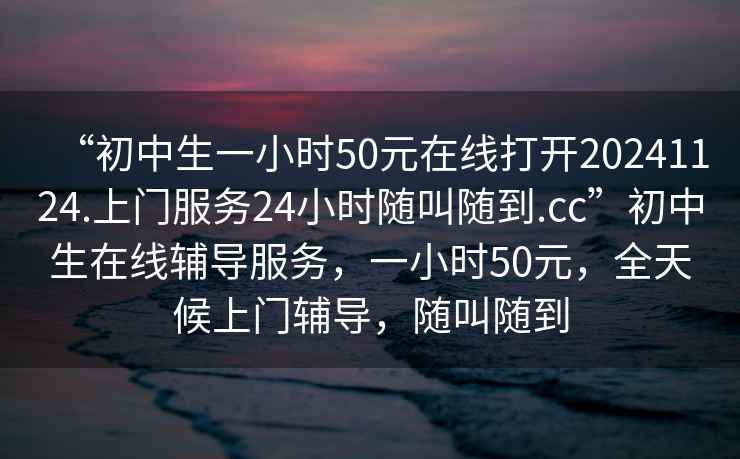 “初中生一小時(shí)50元在線打開20241124.上門服務(wù)24小時(shí)隨叫隨到.cc”初中生在線輔導(dǎo)服務(wù)，一小時(shí)50元，全天候上門輔導(dǎo)，隨叫隨到