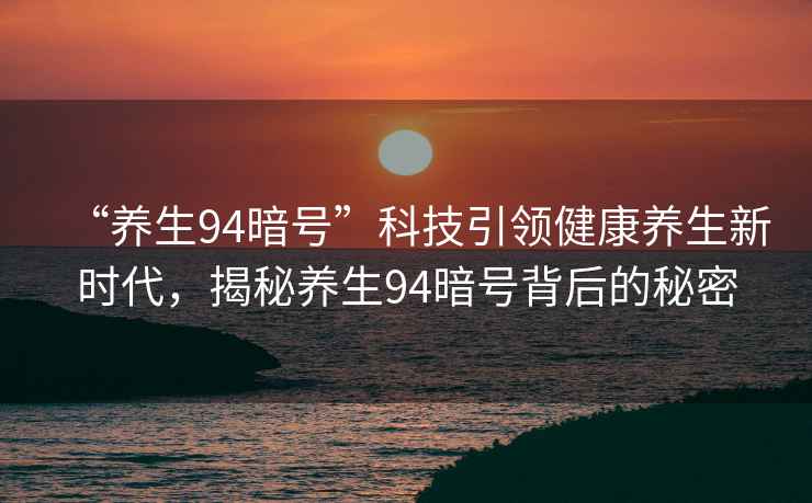 “養(yǎng)生94暗號”科技引領健康養(yǎng)生新時代，揭秘養(yǎng)生94暗號背后的秘密