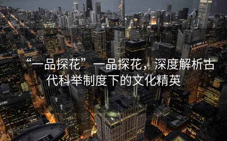 “一品探花”一品探花，深度解析古代科舉制度下的文化精英