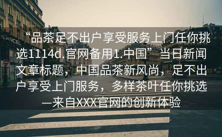 “品茶足不出戶享受服務(wù)上門任你挑選1114d.官網(wǎng)備用1.中國”當(dāng)日新聞文章標(biāo)題，中國品茶新風(fēng)尚，足不出戶享受上門服務(wù)，多樣茶葉任你挑選—來自XXX官網(wǎng)的創(chuàng)新體驗(yàn)