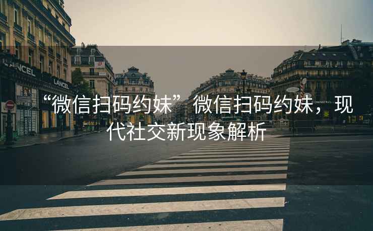 “微信掃碼約妹”微信掃碼約妹，現(xiàn)代社交新現(xiàn)象解析
