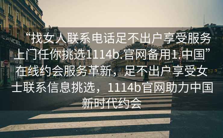 “找女人聯(lián)系電話足不出戶享受服務(wù)上門任你挑選1114b.官網(wǎng)備用1.中國”在線約會(huì)服務(wù)革新，足不出戶享受女士聯(lián)系信息挑選，1114b官網(wǎng)助力中國新時(shí)代約會(huì)