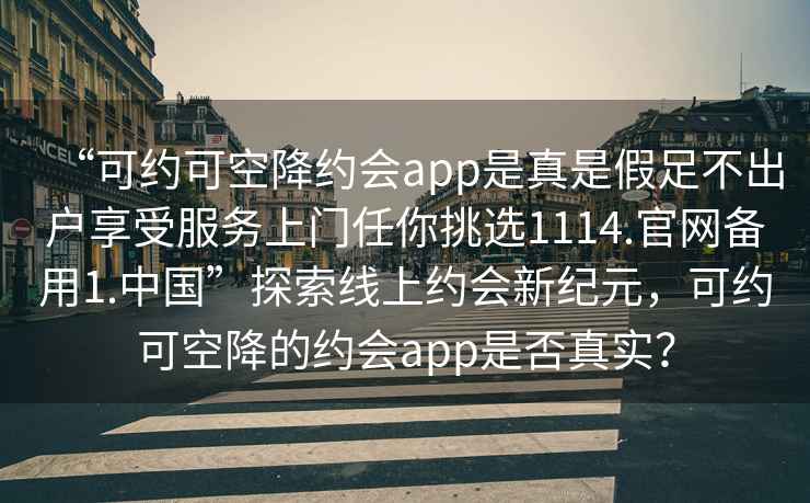 “可約可空降約會app是真是假足不出戶享受服務(wù)上門任你挑選1114.官網(wǎng)備用1.中國”探索線上約會新紀(jì)元，可約可空降的約會app是否真實？