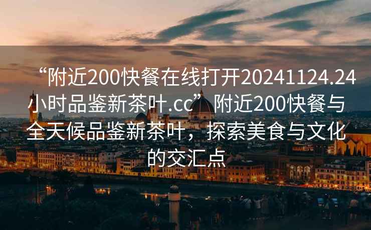 “附近200快餐在線打開20241124.24小時品鑒新茶葉.cc”附近200快餐與全天候品鑒新茶葉，探索美食與文化的交匯點