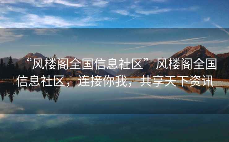 “風(fēng)樓閣全國信息社區(qū)”風(fēng)樓閣全國信息社區(qū)，連接你我，共享天下資訊