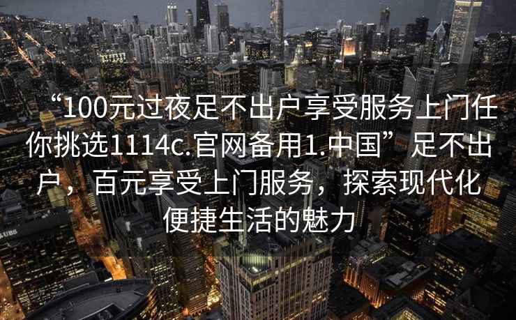 “100元過夜足不出戶享受服務(wù)上門任你挑選1114c.官網(wǎng)備用1.中國(guó)”足不出戶，百元享受上門服務(wù)，探索現(xiàn)代化便捷生活的魅力