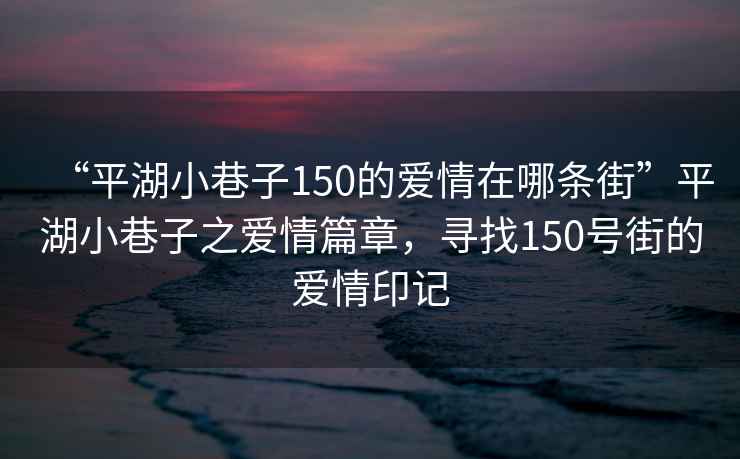 “平湖小巷子150的愛情在哪條街”平湖小巷子之愛情篇章，尋找150號街的愛情印記