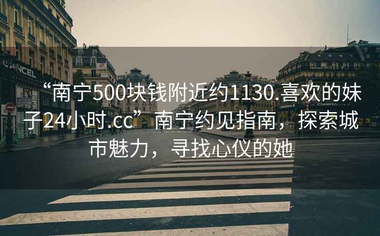 “南寧500塊錢附近約1130.喜歡的妹子24小時(shí).cc”南寧約見(jiàn)指南，探索城市魅力，尋找心儀的她
