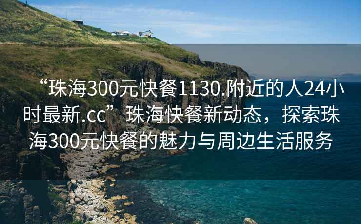 “珠海300元快餐1130.附近的人24小時(shí)最新.cc”珠?？觳托聞?dòng)態(tài)，探索珠海300元快餐的魅力與周邊生活服務(wù)
