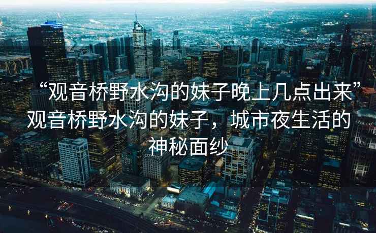 “觀音橋野水溝的妹子晚上幾點(diǎn)出來”觀音橋野水溝的妹子，城市夜生活的神秘面紗