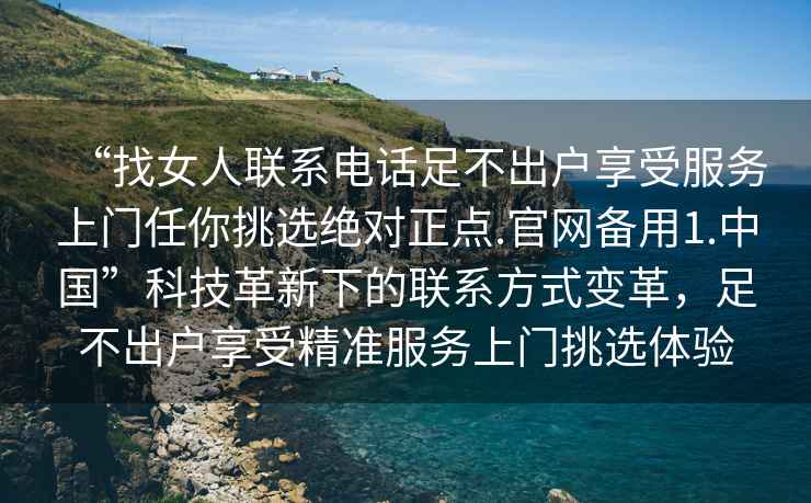 “找女人聯(lián)系電話足不出戶享受服務(wù)上門(mén)任你挑選絕對(duì)正點(diǎn).官網(wǎng)備用1.中國(guó)”科技革新下的聯(lián)系方式變革，足不出戶享受精準(zhǔn)服務(wù)上門(mén)挑選體驗(yàn)