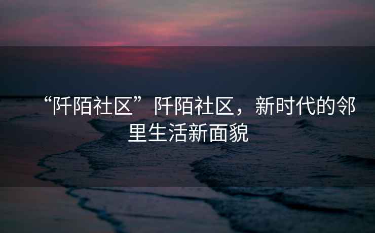 “阡陌社區(qū)”阡陌社區(qū)，新時(shí)代的鄰里生活新面貌