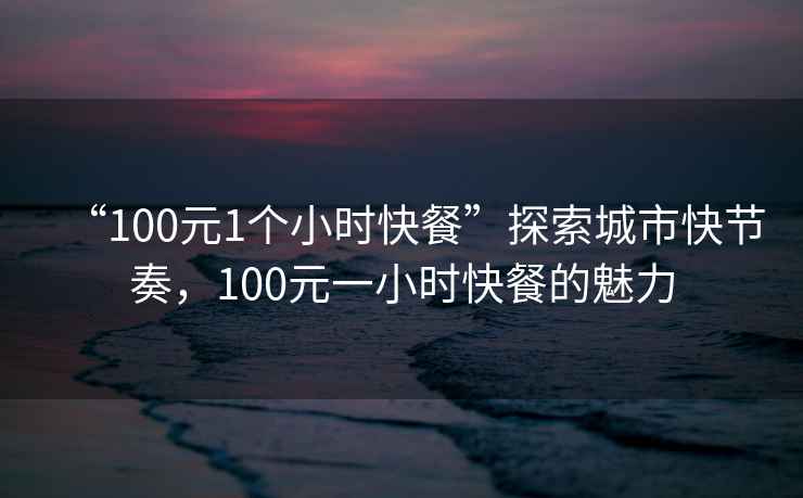 “100元1個(gè)小時(shí)快餐”探索城市快節(jié)奏，100元一小時(shí)快餐的魅力