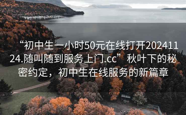 “初中生一小時50元在線打開20241124.隨叫隨到服務上門.cc”秋葉下的秘密約定，初中生在線服務的新篇章