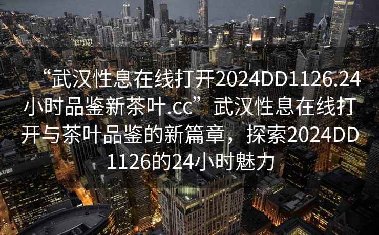 “武漢性息在線打開2024DD1126.24小時品鑒新茶葉.cc”武漢性息在線打開與茶葉品鑒的新篇章，探索2024DD1126的24小時魅力