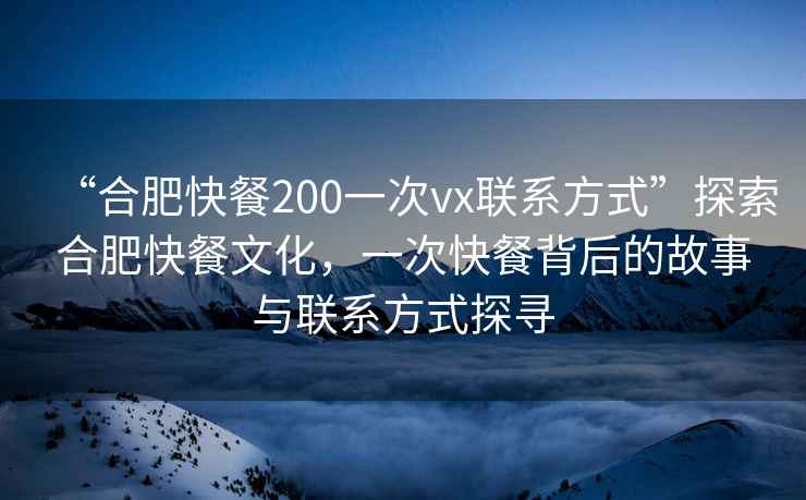 “合肥快餐200一次vx聯(lián)系方式”探索合肥快餐文化，一次快餐背后的故事與聯(lián)系方式探尋